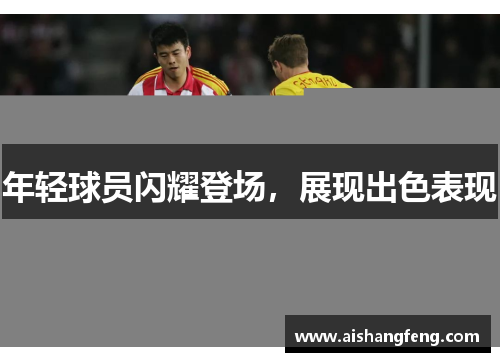 年轻球员闪耀登场,展现出色表现