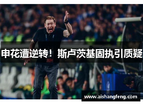 申花遭逆转！斯卢茨基固执引质疑