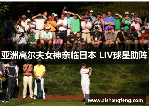 亚洲高尔夫女神亲临日本 LIV球星助阵