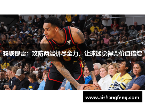 鹈鹕穆雷：攻防两端拼尽全力，让球迷觉得票价值倍增